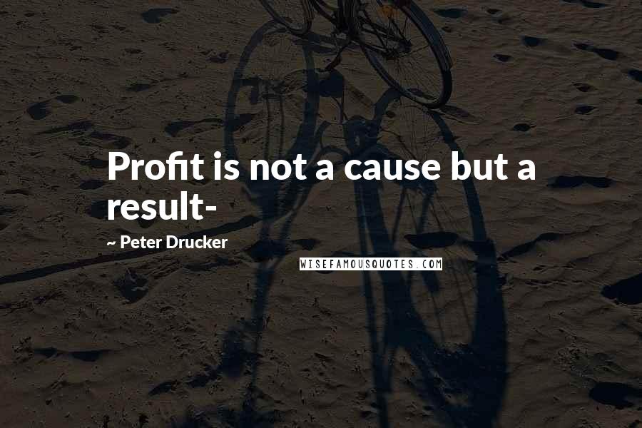 Peter Drucker Quotes: Profit is not a cause but a result-