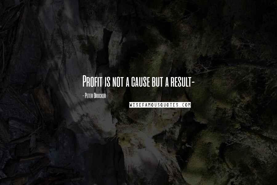 Peter Drucker Quotes: Profit is not a cause but a result-