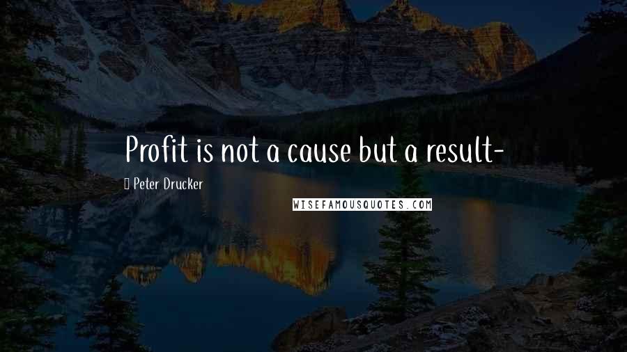 Peter Drucker Quotes: Profit is not a cause but a result-