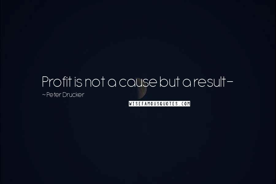 Peter Drucker Quotes: Profit is not a cause but a result-