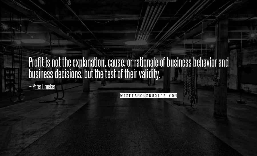 Peter Drucker Quotes: Profit is not the explanation, cause, or rationale of business behavior and business decisions, but the test of their validity.