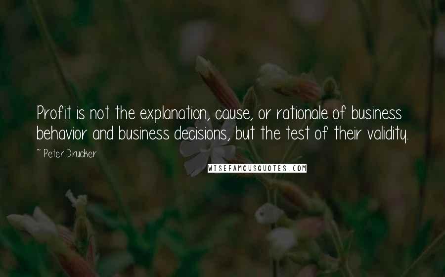 Peter Drucker Quotes: Profit is not the explanation, cause, or rationale of business behavior and business decisions, but the test of their validity.