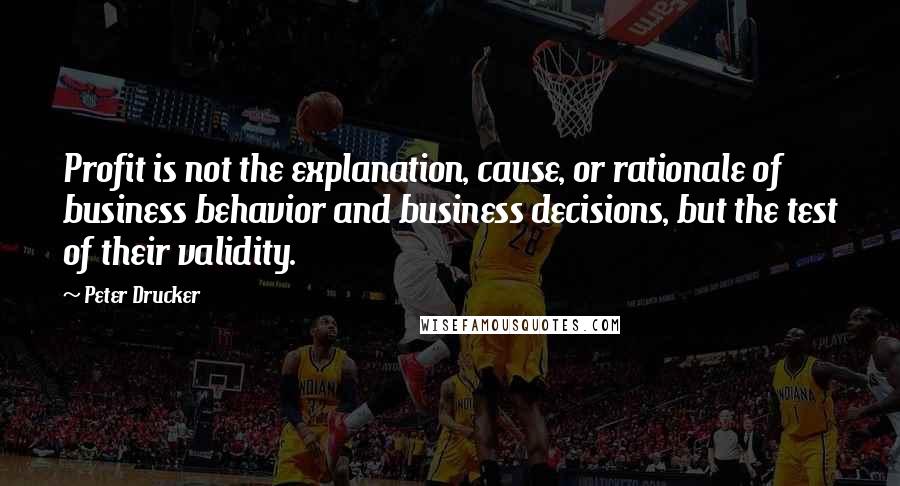 Peter Drucker Quotes: Profit is not the explanation, cause, or rationale of business behavior and business decisions, but the test of their validity.