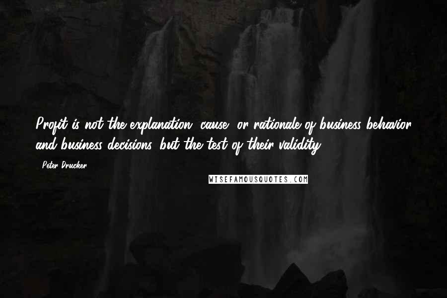 Peter Drucker Quotes: Profit is not the explanation, cause, or rationale of business behavior and business decisions, but the test of their validity.