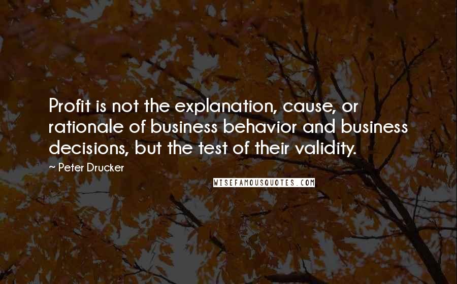 Peter Drucker Quotes: Profit is not the explanation, cause, or rationale of business behavior and business decisions, but the test of their validity.