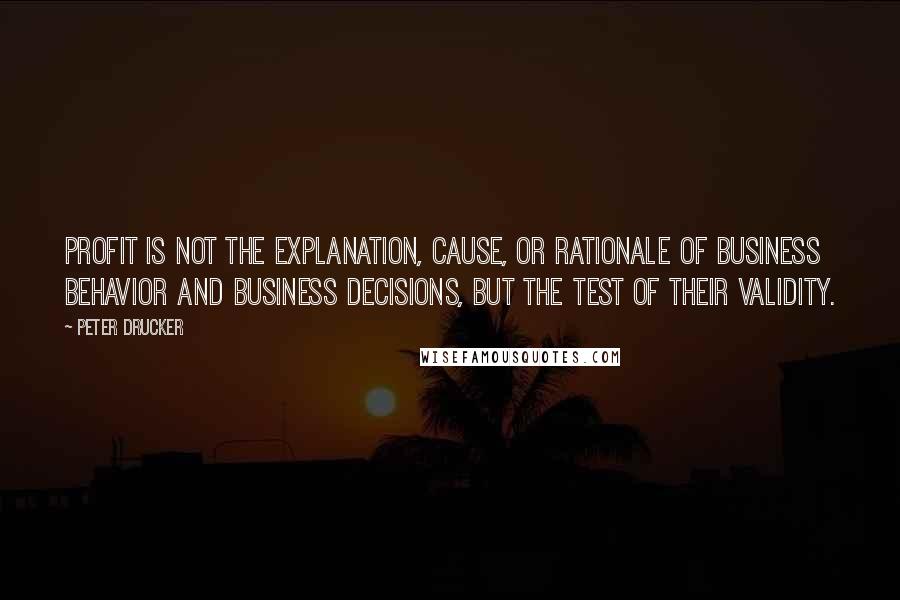 Peter Drucker Quotes: Profit is not the explanation, cause, or rationale of business behavior and business decisions, but the test of their validity.