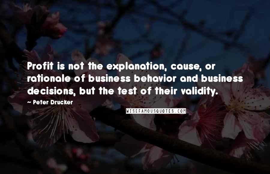 Peter Drucker Quotes: Profit is not the explanation, cause, or rationale of business behavior and business decisions, but the test of their validity.