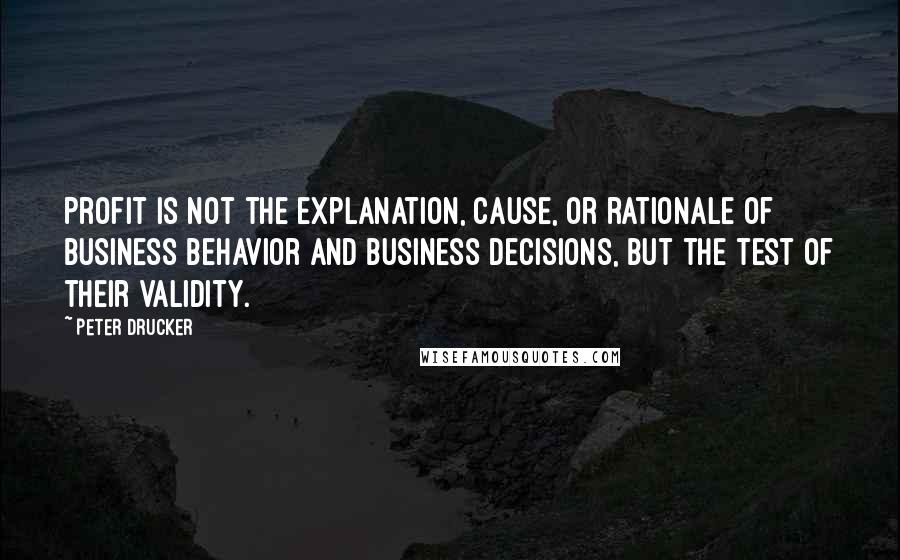 Peter Drucker Quotes: Profit is not the explanation, cause, or rationale of business behavior and business decisions, but the test of their validity.