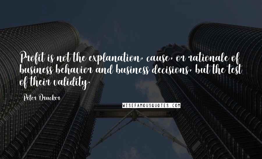 Peter Drucker Quotes: Profit is not the explanation, cause, or rationale of business behavior and business decisions, but the test of their validity.