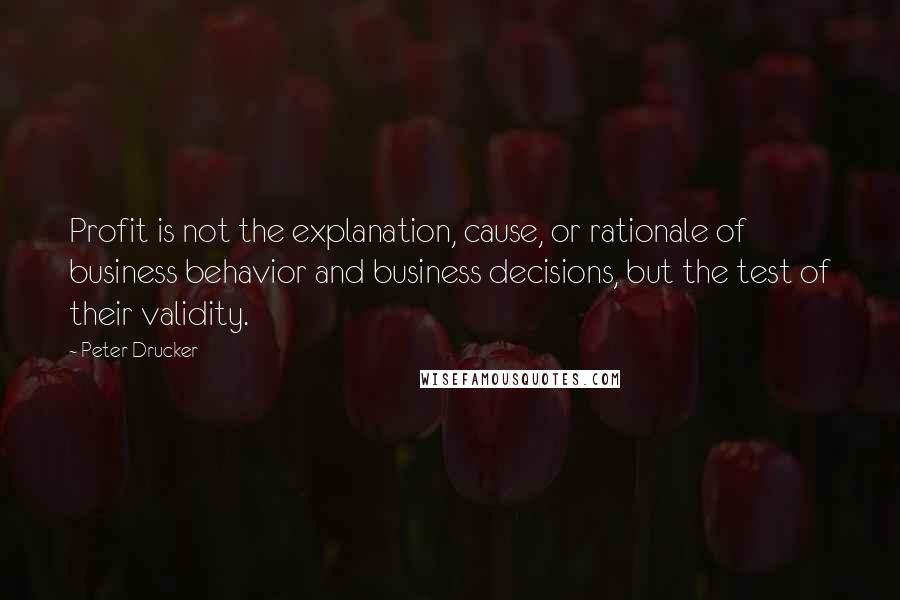 Peter Drucker Quotes: Profit is not the explanation, cause, or rationale of business behavior and business decisions, but the test of their validity.