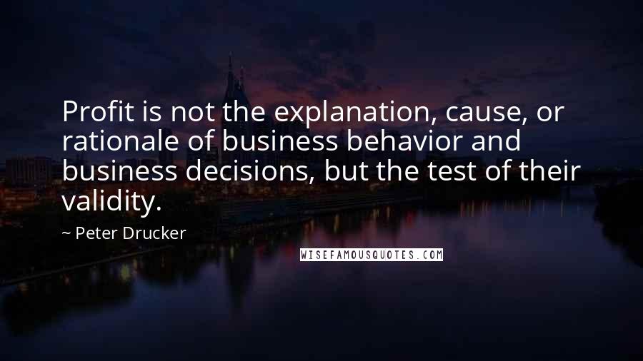 Peter Drucker Quotes: Profit is not the explanation, cause, or rationale of business behavior and business decisions, but the test of their validity.