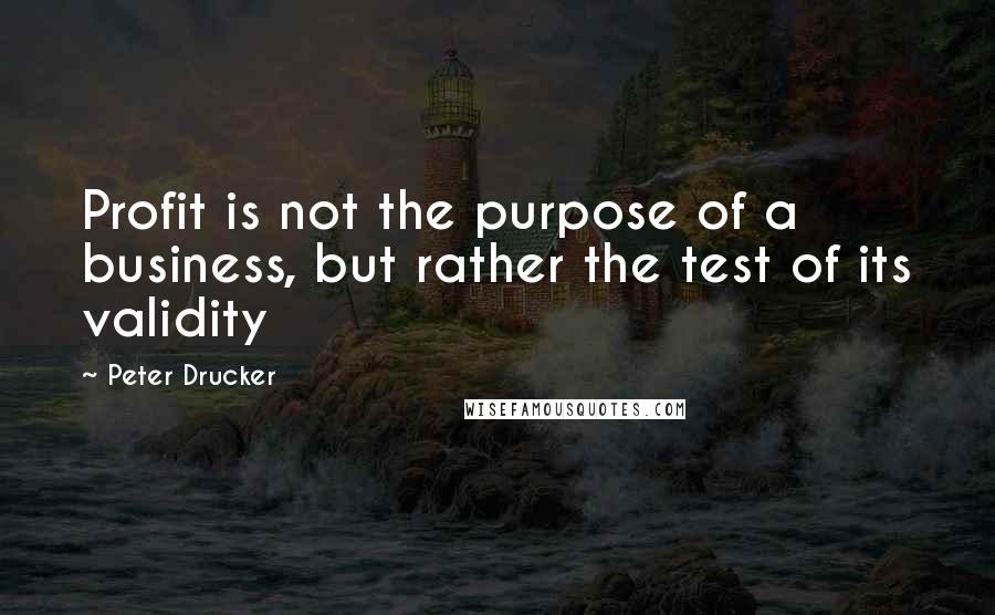 Peter Drucker Quotes: Profit is not the purpose of a business, but rather the test of its validity