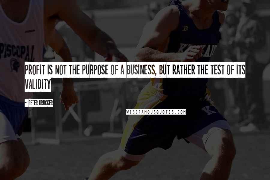 Peter Drucker Quotes: Profit is not the purpose of a business, but rather the test of its validity