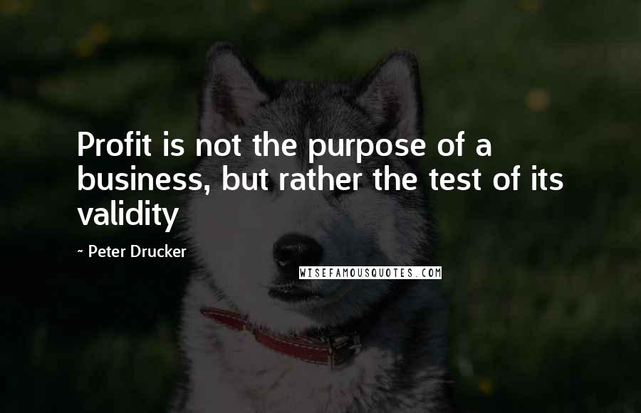 Peter Drucker Quotes: Profit is not the purpose of a business, but rather the test of its validity