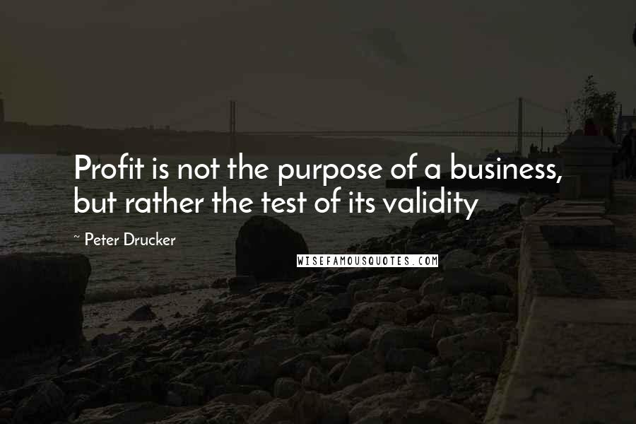 Peter Drucker Quotes: Profit is not the purpose of a business, but rather the test of its validity