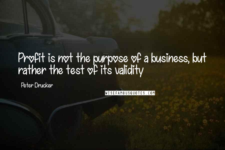 Peter Drucker Quotes: Profit is not the purpose of a business, but rather the test of its validity