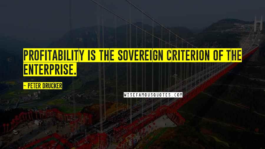 Peter Drucker Quotes: Profitability is the sovereign criterion of the enterprise.