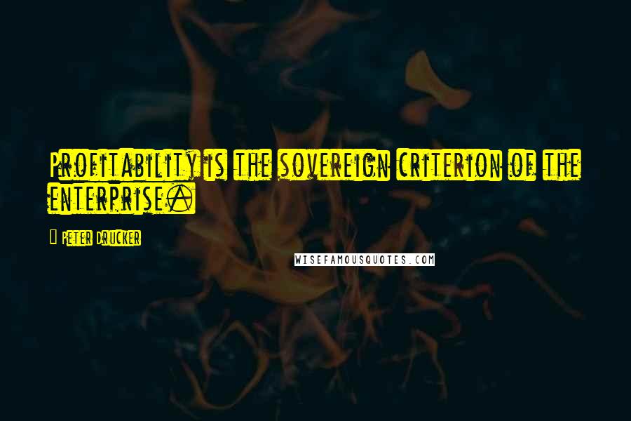 Peter Drucker Quotes: Profitability is the sovereign criterion of the enterprise.