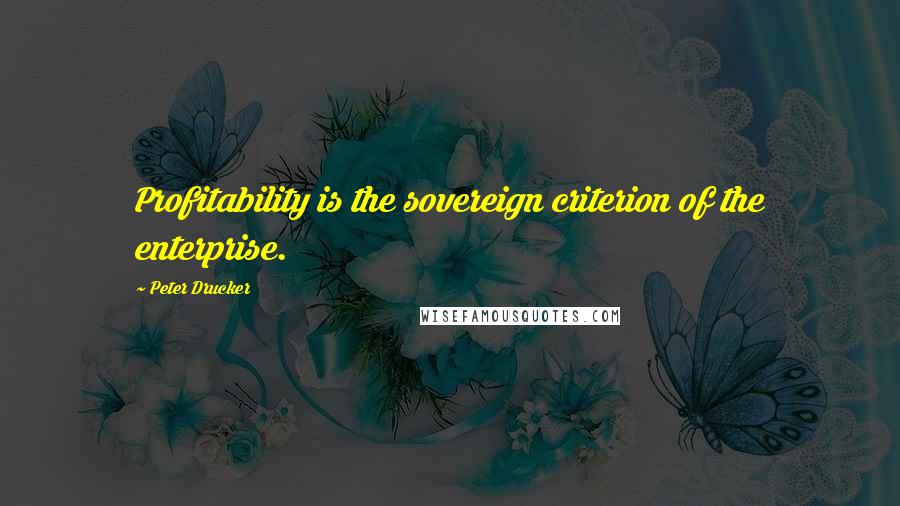 Peter Drucker Quotes: Profitability is the sovereign criterion of the enterprise.