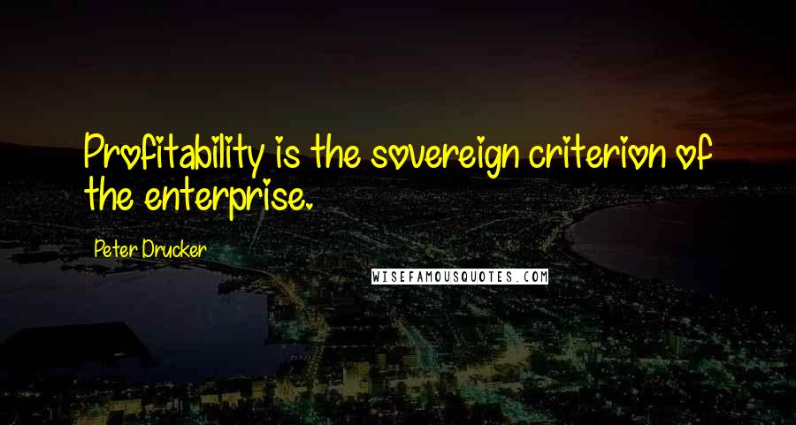 Peter Drucker Quotes: Profitability is the sovereign criterion of the enterprise.