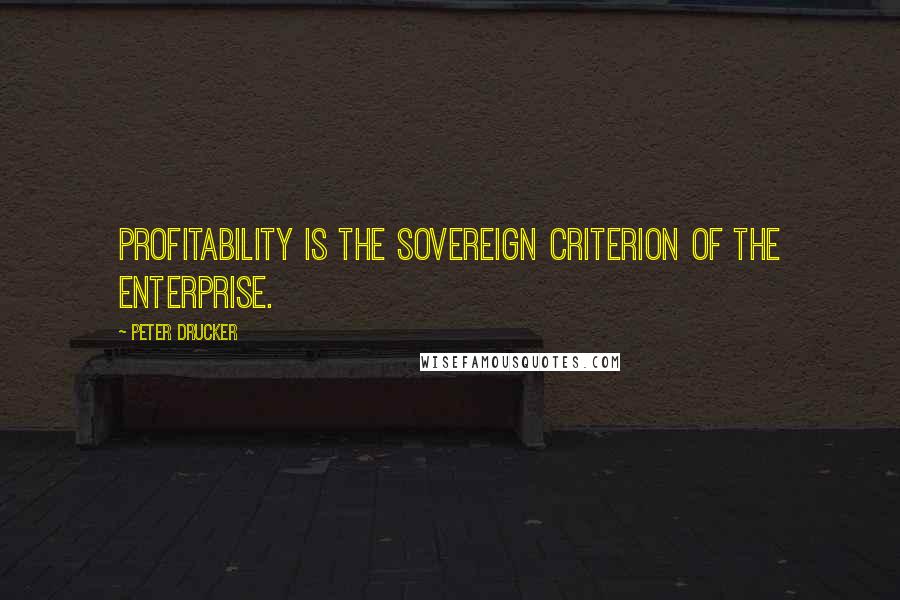 Peter Drucker Quotes: Profitability is the sovereign criterion of the enterprise.