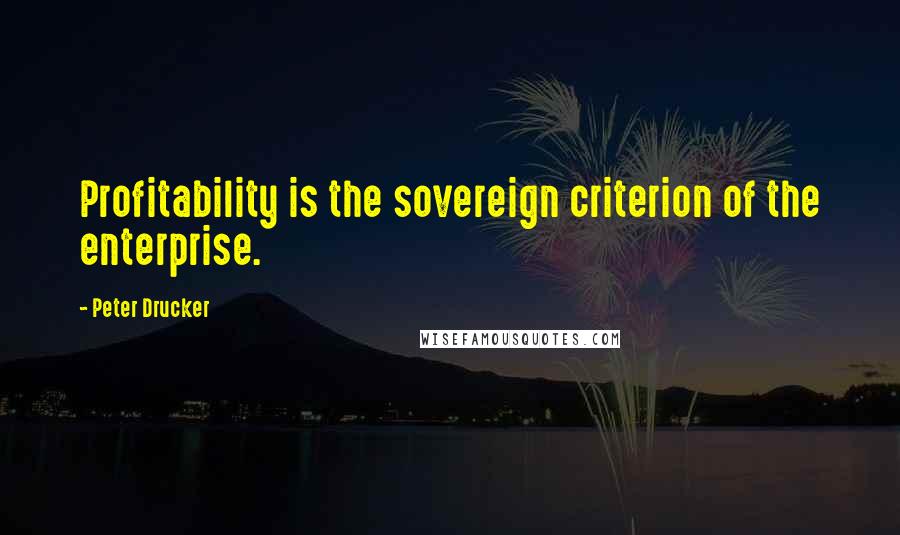 Peter Drucker Quotes: Profitability is the sovereign criterion of the enterprise.