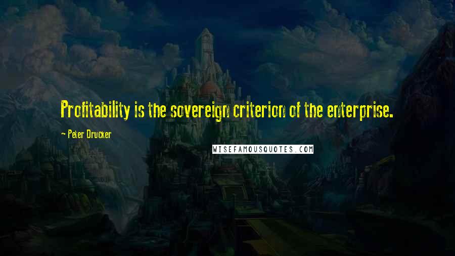 Peter Drucker Quotes: Profitability is the sovereign criterion of the enterprise.