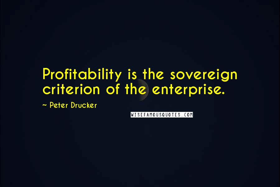 Peter Drucker Quotes: Profitability is the sovereign criterion of the enterprise.