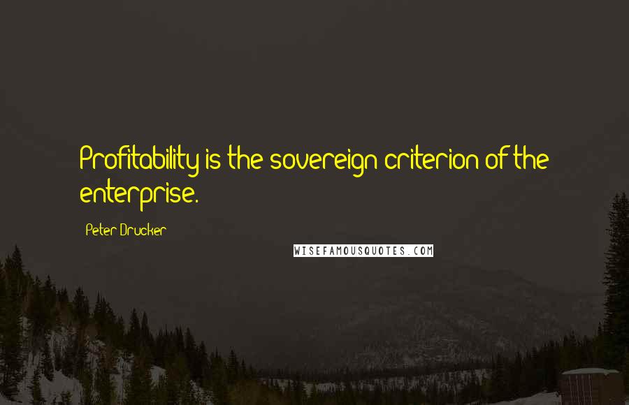 Peter Drucker Quotes: Profitability is the sovereign criterion of the enterprise.