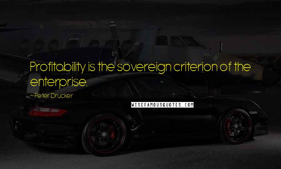 Peter Drucker Quotes: Profitability is the sovereign criterion of the enterprise.