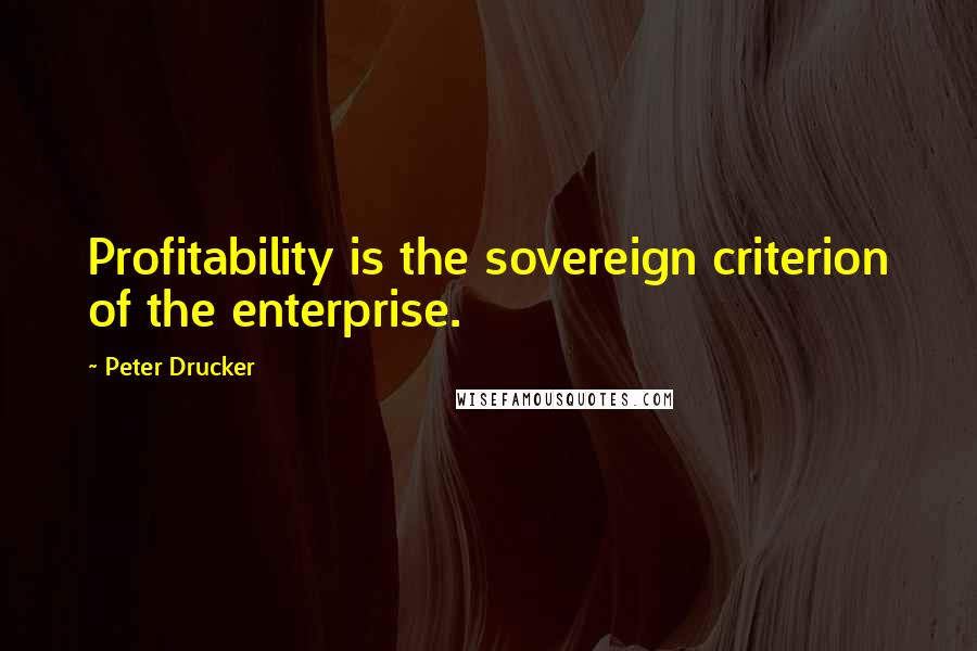 Peter Drucker Quotes: Profitability is the sovereign criterion of the enterprise.
