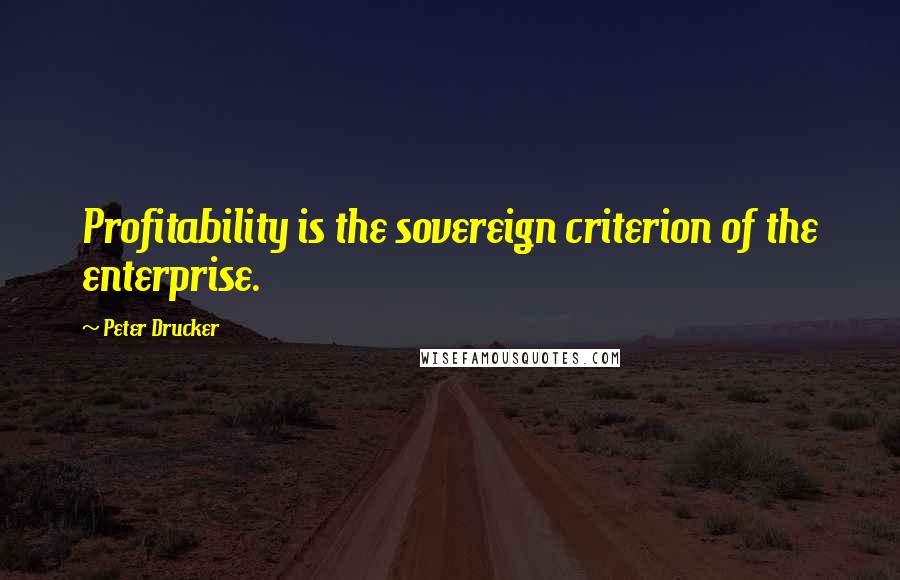 Peter Drucker Quotes: Profitability is the sovereign criterion of the enterprise.