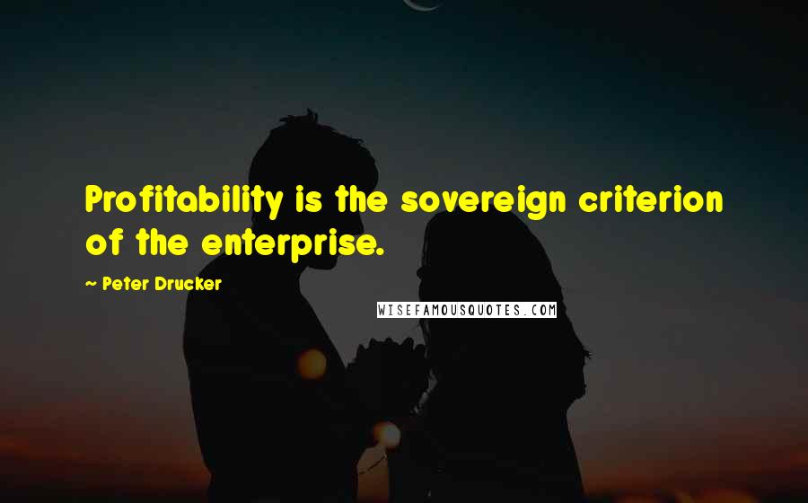 Peter Drucker Quotes: Profitability is the sovereign criterion of the enterprise.