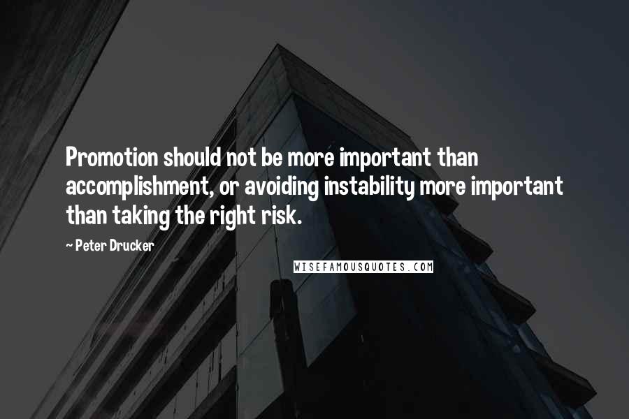 Peter Drucker Quotes: Promotion should not be more important than accomplishment, or avoiding instability more important than taking the right risk.