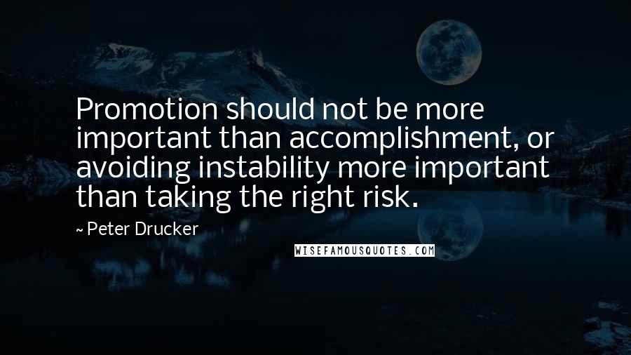 Peter Drucker Quotes: Promotion should not be more important than accomplishment, or avoiding instability more important than taking the right risk.