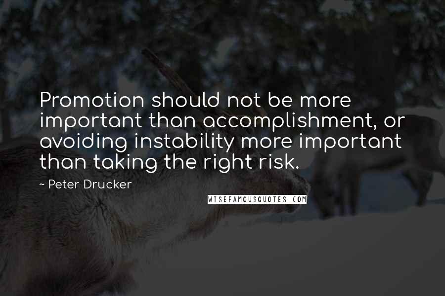Peter Drucker Quotes: Promotion should not be more important than accomplishment, or avoiding instability more important than taking the right risk.