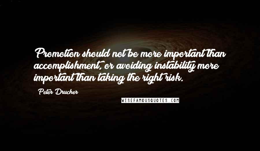 Peter Drucker Quotes: Promotion should not be more important than accomplishment, or avoiding instability more important than taking the right risk.