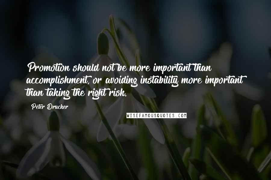 Peter Drucker Quotes: Promotion should not be more important than accomplishment, or avoiding instability more important than taking the right risk.