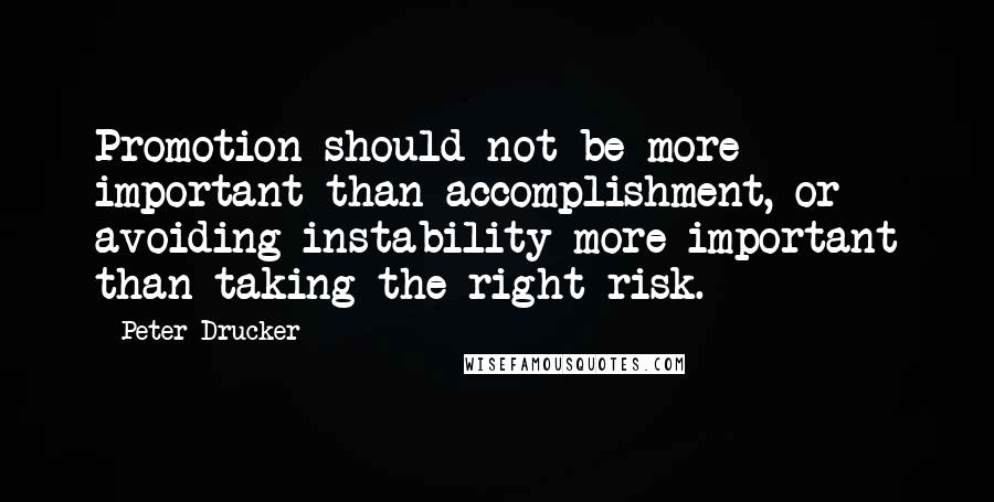 Peter Drucker Quotes: Promotion should not be more important than accomplishment, or avoiding instability more important than taking the right risk.