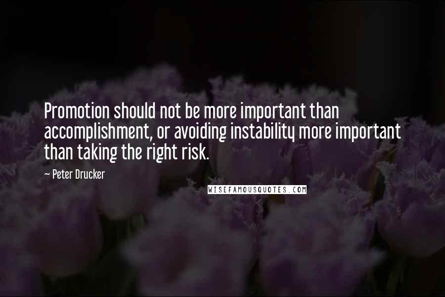 Peter Drucker Quotes: Promotion should not be more important than accomplishment, or avoiding instability more important than taking the right risk.