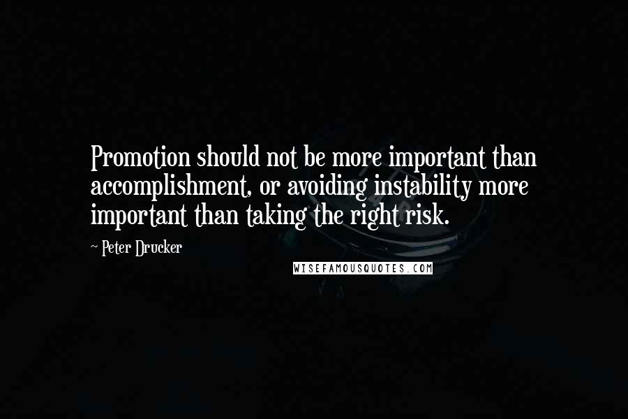 Peter Drucker Quotes: Promotion should not be more important than accomplishment, or avoiding instability more important than taking the right risk.