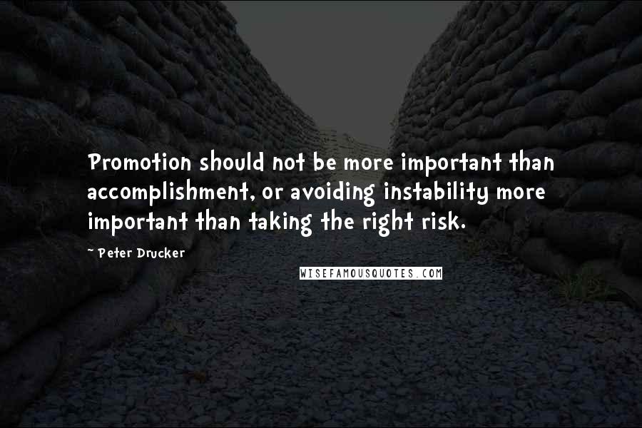 Peter Drucker Quotes: Promotion should not be more important than accomplishment, or avoiding instability more important than taking the right risk.