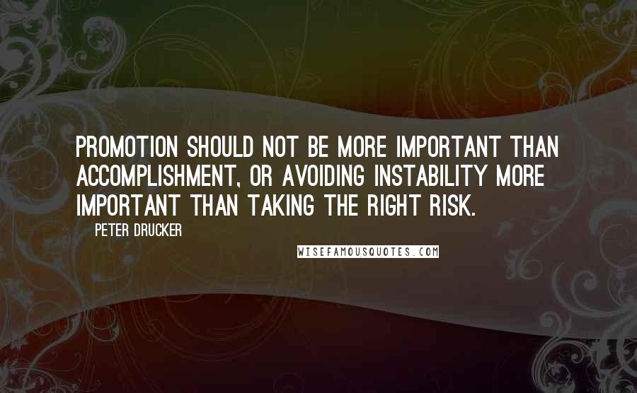 Peter Drucker Quotes: Promotion should not be more important than accomplishment, or avoiding instability more important than taking the right risk.