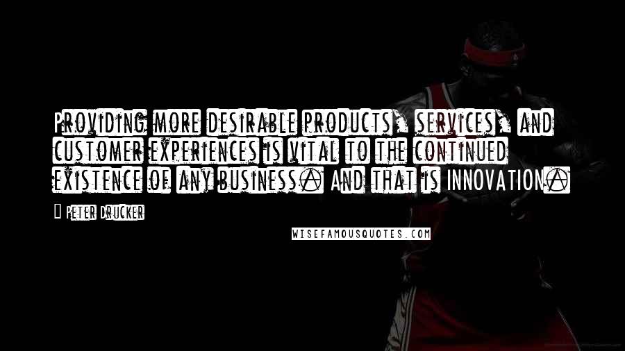 Peter Drucker Quotes: Providing more desirable products, services, and customer experiences is vital to the continued existence of any business. And that is INNOVATION.