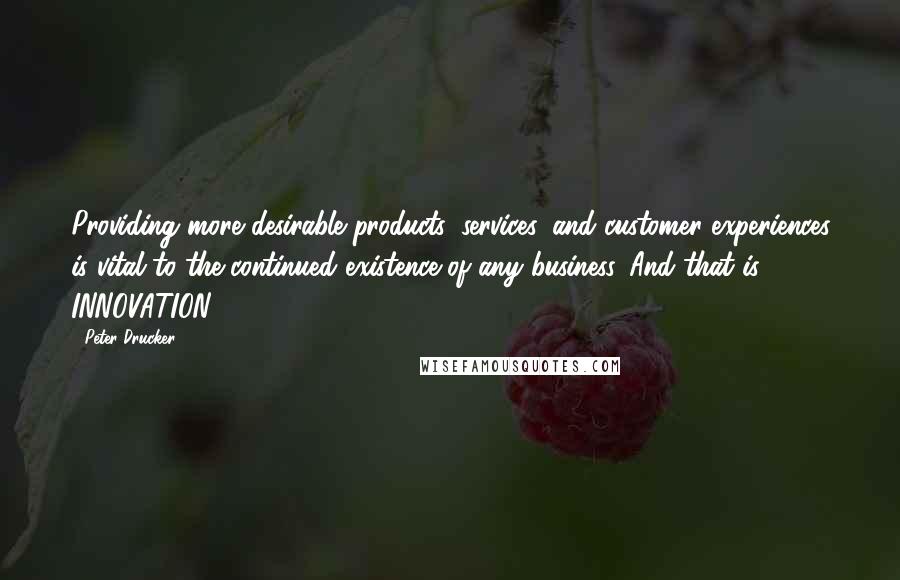 Peter Drucker Quotes: Providing more desirable products, services, and customer experiences is vital to the continued existence of any business. And that is INNOVATION.