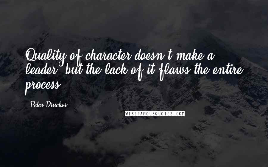 Peter Drucker Quotes: Quality of character doesn't make a leader, but the lack of it flaws the entire process.