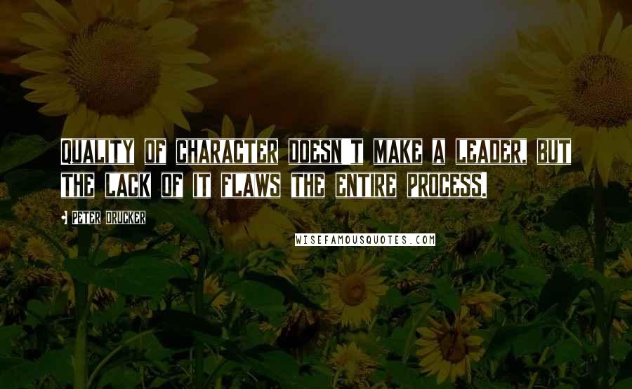 Peter Drucker Quotes: Quality of character doesn't make a leader, but the lack of it flaws the entire process.