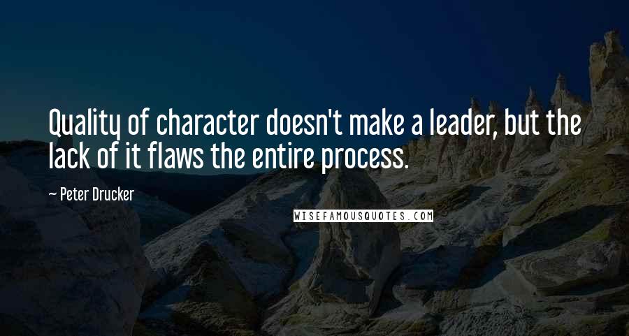 Peter Drucker Quotes: Quality of character doesn't make a leader, but the lack of it flaws the entire process.