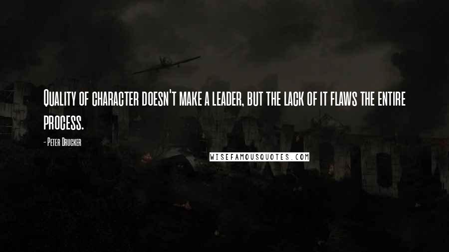 Peter Drucker Quotes: Quality of character doesn't make a leader, but the lack of it flaws the entire process.
