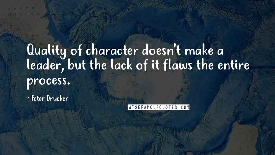 Peter Drucker Quotes: Quality of character doesn't make a leader, but the lack of it flaws the entire process.